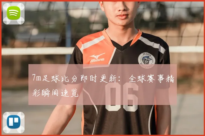 7m足球比分即时更新：全球赛事精彩瞬间速览