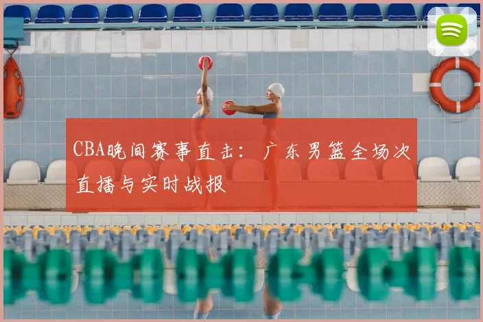 CBA晚间赛事直击：广东男篮全场次直播与实时战报