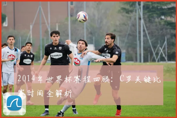 2014年世界杯赛程回顾：C罗关键比赛时间全解析