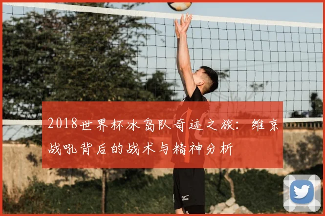 2018世界杯冰岛队奇迹之旅：维京战吼背后的战术与精神分析