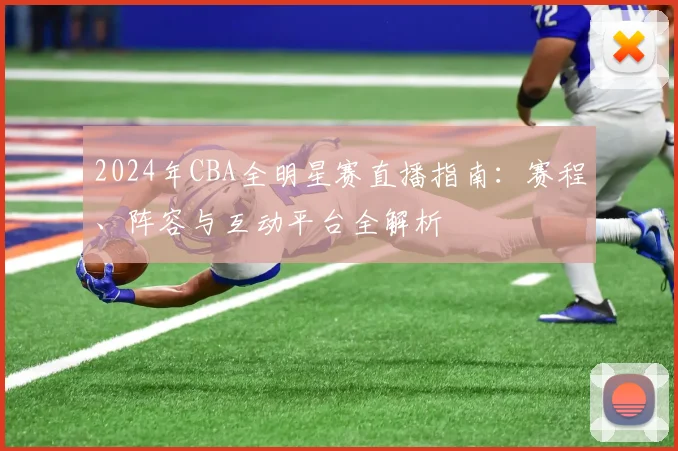 2024年CBA全明星赛直播指南：赛程、阵容与互动平台全解析