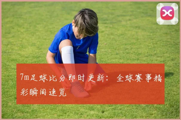 7m足球比分即时更新：全球赛事精彩瞬间速览