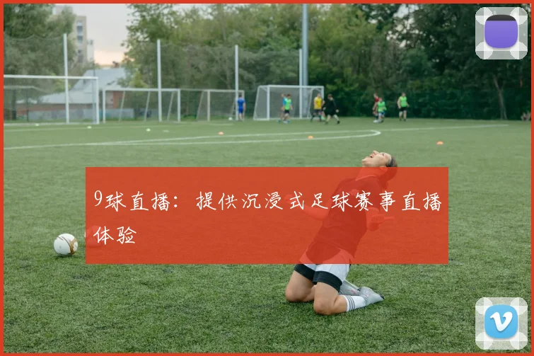 9球直播：提供沉浸式足球赛事直播体验