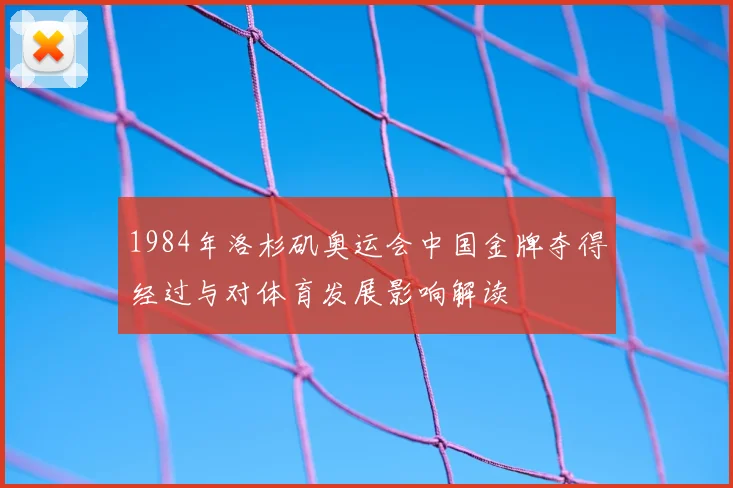 1984年洛杉矶奥运会中国金牌夺得经过与对体育发展影响解读