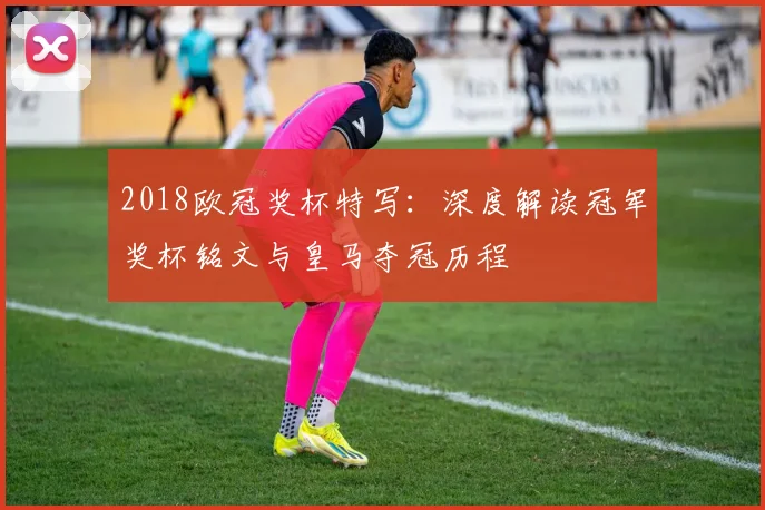 2018欧冠奖杯特写：深度解读冠军奖杯铭文与皇马夺冠历程