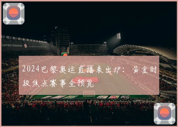 2024巴黎奥运直播表出炉：黄金时段焦点赛事全预览