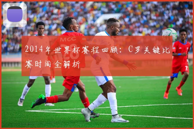 2014年世界杯赛程回顾：C罗关键比赛时间全解析