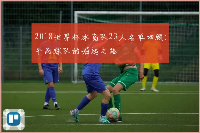 2018世界杯冰岛队23人名单回顾：平民球队的崛起之路
