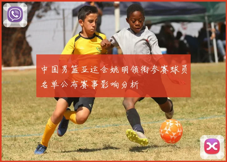 中国男篮亚运会姚明领衔参赛球员名单公布赛事影响分析