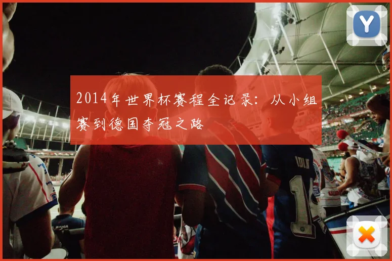 2014年世界杯赛程全记录：从小组赛到德国夺冠之路