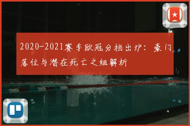 2020-2021赛季欧冠分档出炉：豪门落位与潜在死亡之组解析