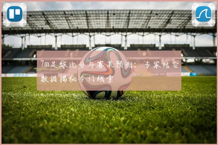 7m足球比分与赛果预测：专家结合数据揭秘冷门线索