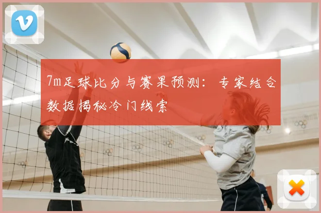 7m足球比分与赛果预测：专家结合数据揭秘冷门线索