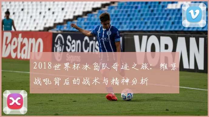 2018世界杯冰岛队奇迹之旅：维京战吼背后的战术与精神分析