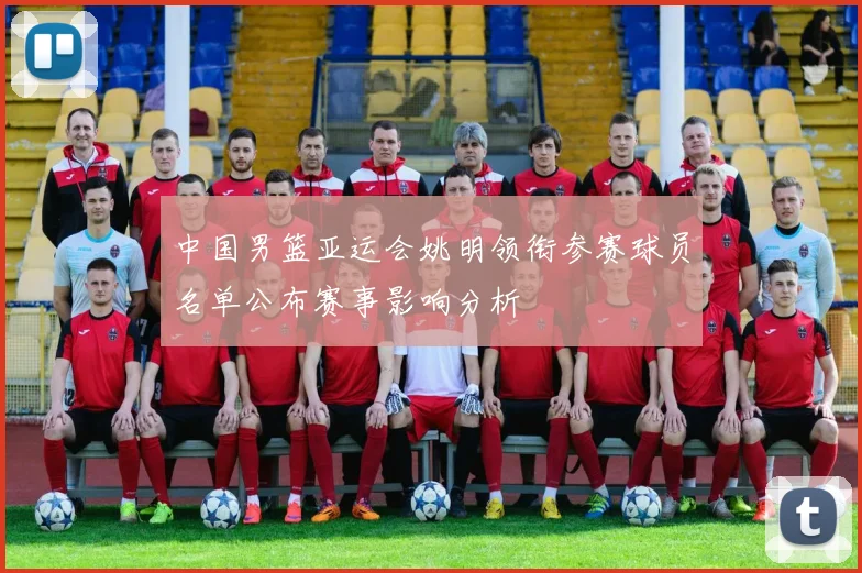 中国男篮亚运会姚明领衔参赛球员名单公布赛事影响分析