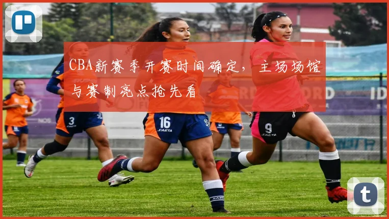 CBA新赛季开赛时间确定，主场场馆与赛制亮点抢先看