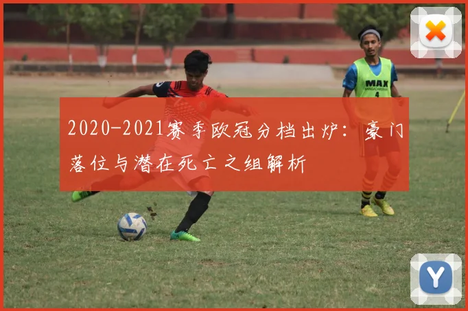 2020-2021赛季欧冠分档出炉：豪门落位与潜在死亡之组解析