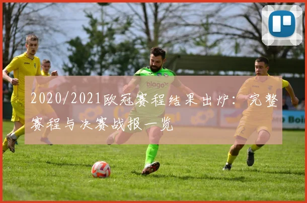2020/2021欧冠赛程结果出炉：完整赛程与决赛战报一览