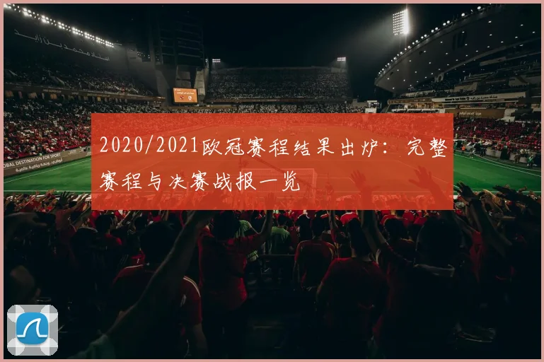 2020/2021欧冠赛程结果出炉：完整赛程与决赛战报一览